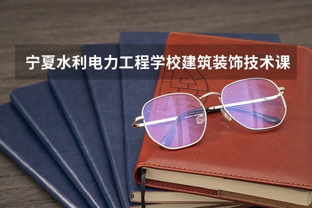 宁夏水利电力工程学校建筑装饰技术课程及专业能力要求