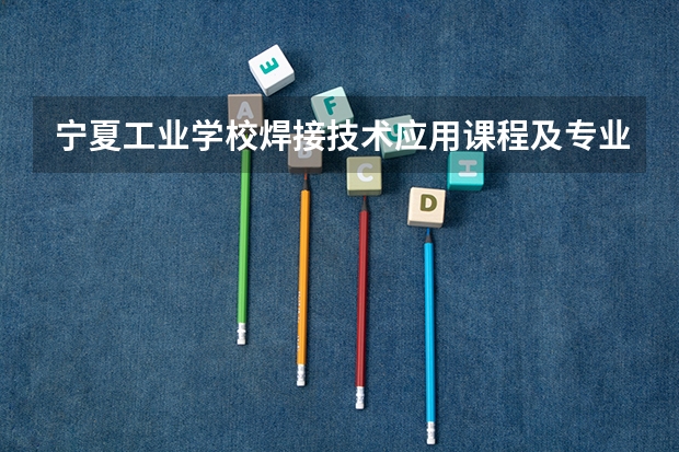 宁夏工业学校焊接技术应用课程及专业能力要求