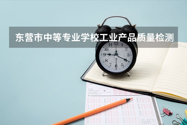 东营市中等专业学校工业产品质量检测技术课程及专业能力要求