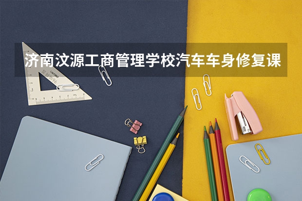 济南汶源工商管理学校汽车车身修复课程及专业能力要求