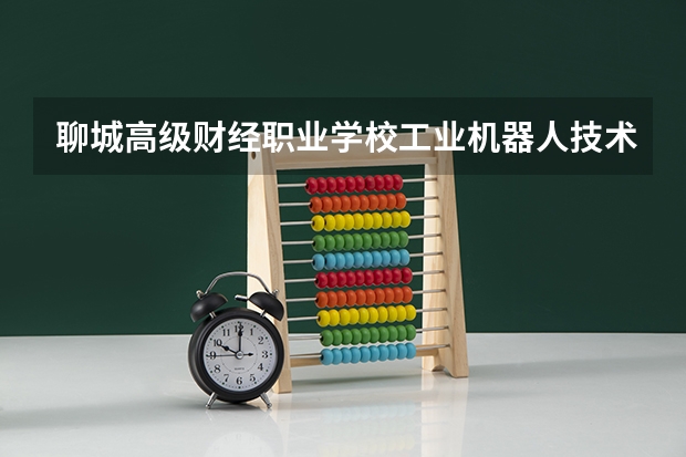 聊城高级财经职业学校工业机器人技术应用课程及专业能力要求