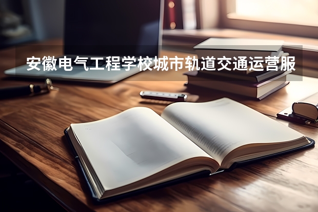 安徽电气工程学校城市轨道交通运营服务可以考哪些证书