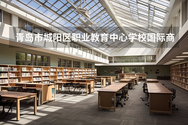 青岛市城阳区职业教育中心学校国际商务课程及专业能力要求
