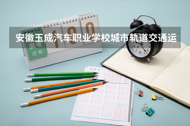 安徽玉成汽车职业学校城市轨道交通运营服务可以考哪些证书