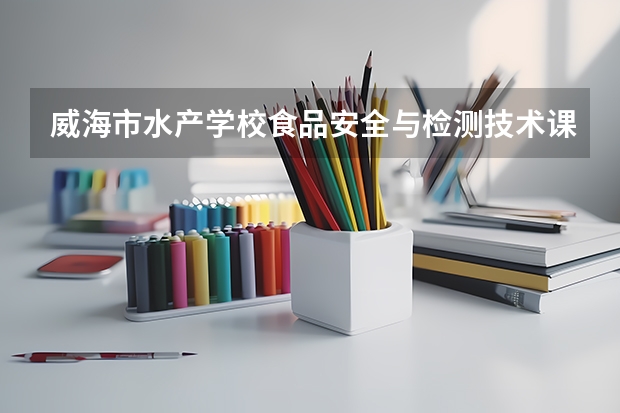 威海市水产学校食品安全与检测技术课程及专业能力要求