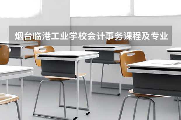 烟台临港工业学校会计事务课程及专业能力要求