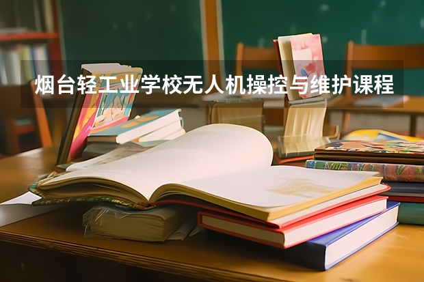 烟台轻工业学校无人机操控与维护课程及专业能力要求