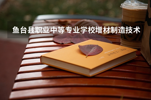 鱼台县职业中等专业学校增材制造技术应用课程及专业能力要求