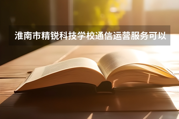 淮南市精锐科技学校通信运营服务可以考哪些证书