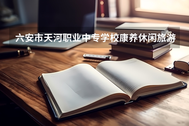 六安市天河职业中专学校康养休闲旅游服务可以考哪些证书