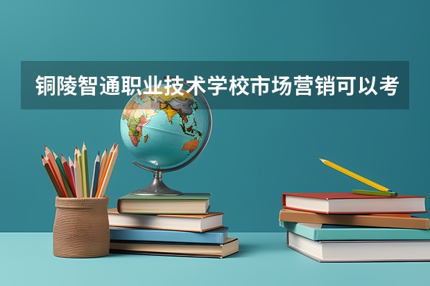 铜陵智通职业技术学校市场营销可以考哪些证书