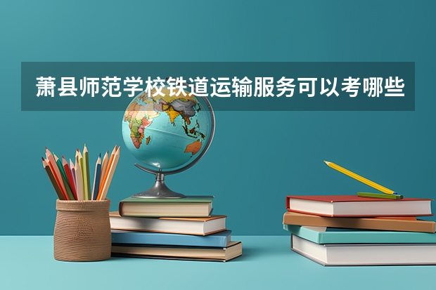 萧县师范学校铁道运输服务可以考哪些证书