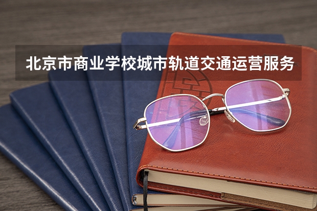 北京市商业学校城市轨道交通运营服务可以考哪些证书