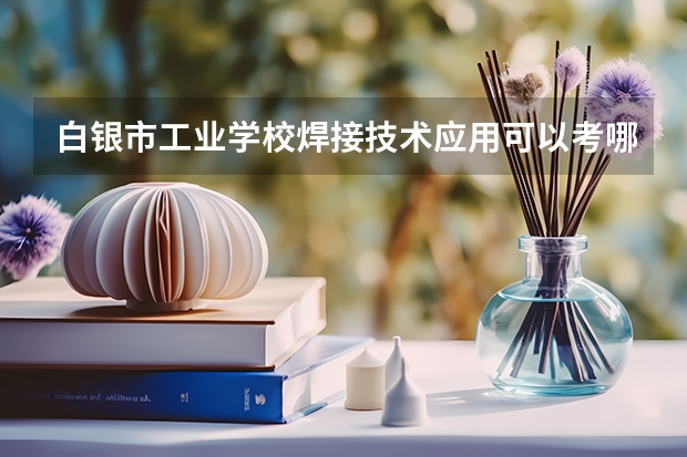 白银市工业学校焊接技术应用可以考哪些证书