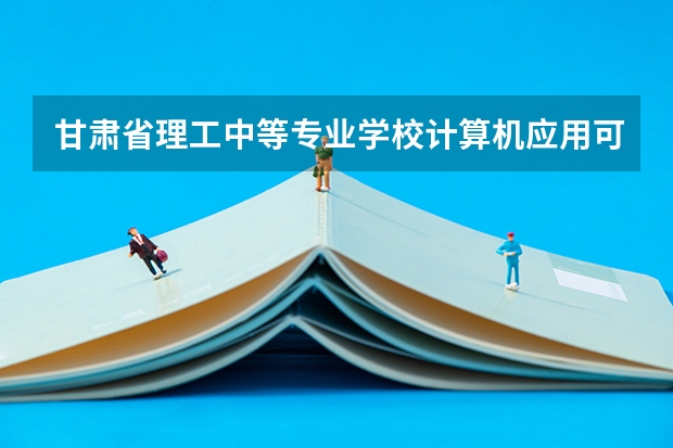 甘肃省理工中等专业学校计算机应用可以考哪些证书
