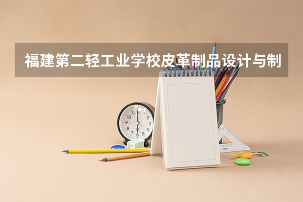 福建第二轻工业学校皮革制品设计与制作可以考哪些证书