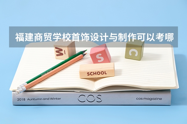 福建商贸学校首饰设计与制作可以考哪些证书