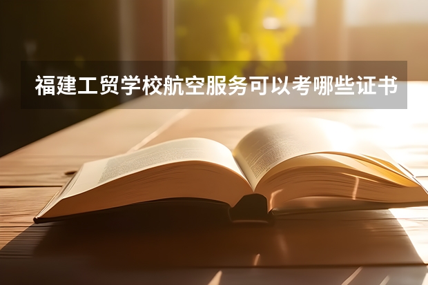 福建工贸学校航空服务可以考哪些证书