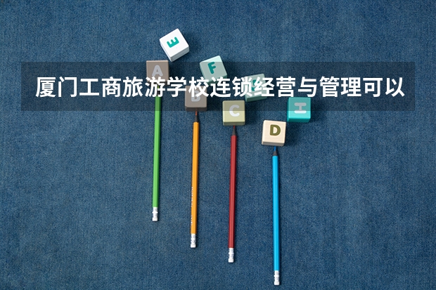厦门工商旅游学校连锁经营与管理可以考哪些证书