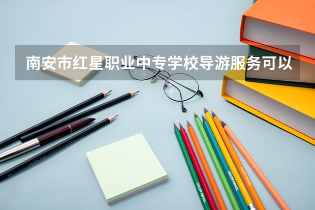 南安市红星职业中专学校导游服务可以考哪些证书