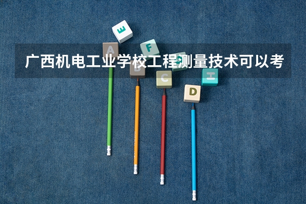 广西机电工业学校工程测量技术可以考哪些证书