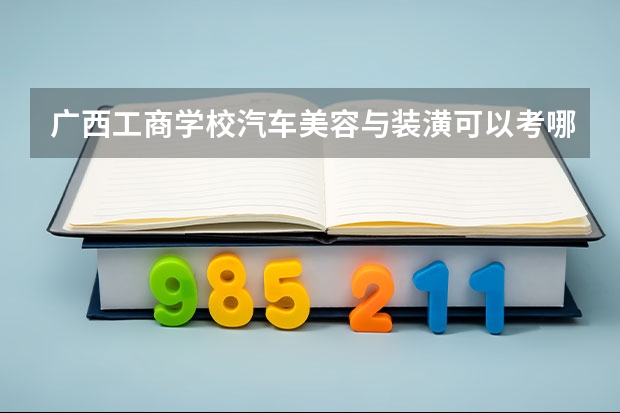 广西工商学校汽车美容与装潢可以考哪些证书