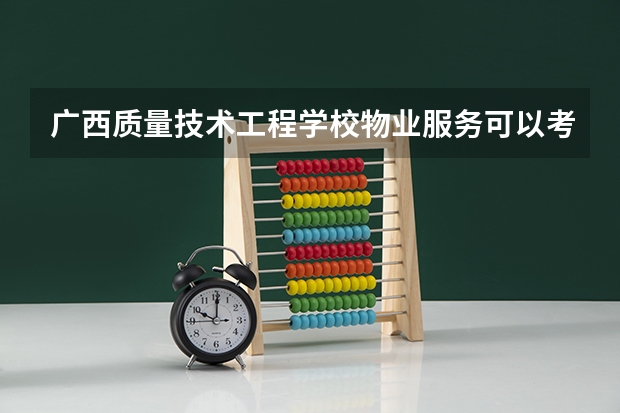 广西质量技术工程学校物业服务可以考哪些证书
