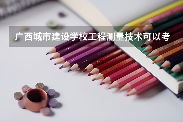 广西城市建设学校工程测量技术可以考哪些证书