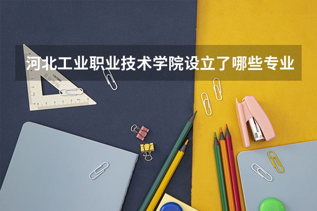 河北工业职业技术学院设立了哪些专业（优势专业介绍）