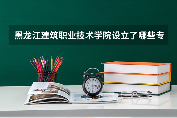 黑龙江建筑职业技术学院设立了哪些专业（优势专业介绍）