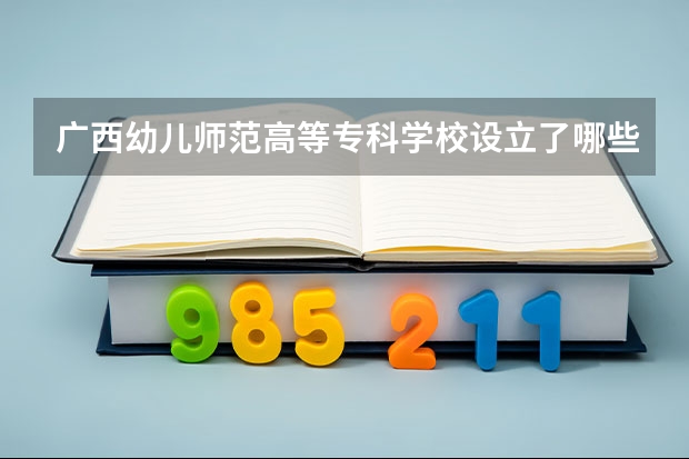 广西幼儿师范高等专科学校设立了哪些专业（优势专业介绍）