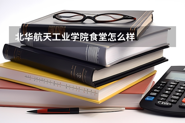 北华航天工业学院食堂怎么样