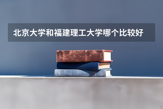 北京大学和福建理工大学哪个比较好 