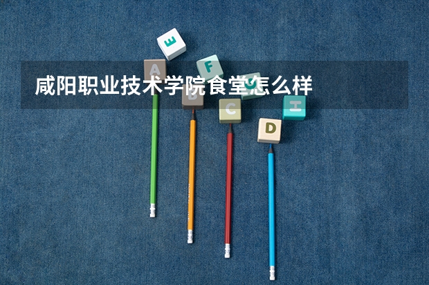 咸阳职业技术学院食堂怎么样