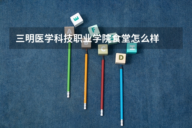 三明医学科技职业学院食堂怎么样