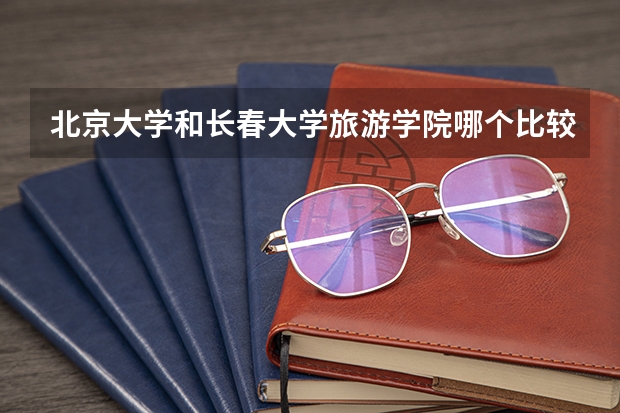 北京大学和长春大学旅游学院哪个比较好 