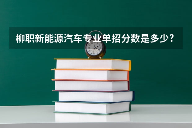 柳职新能源汽车专业单招分数是多少?