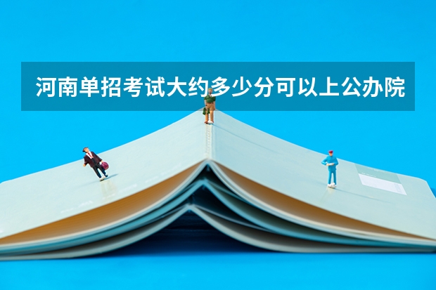 河南单招考试大约多少分可以上公办院校