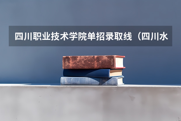 四川职业技术学院单招录取线（四川水利职业技术学院单招录取线2023）