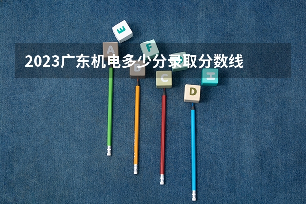 2023广东机电多少分录取分数线