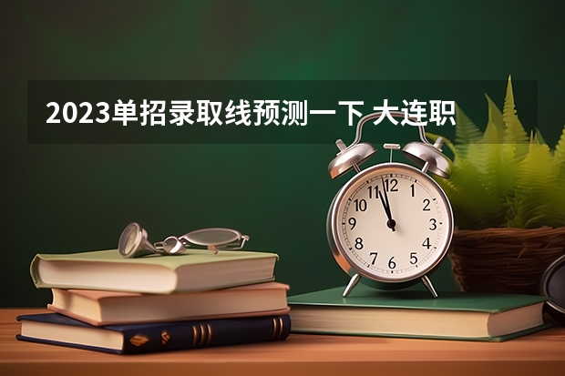 2023单招录取线预测一下 大连职业技术学院2023单招分数线