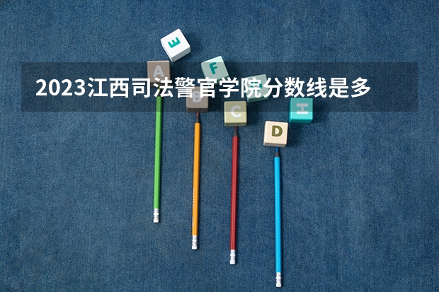 2023江西司法警官学院分数线是多少？