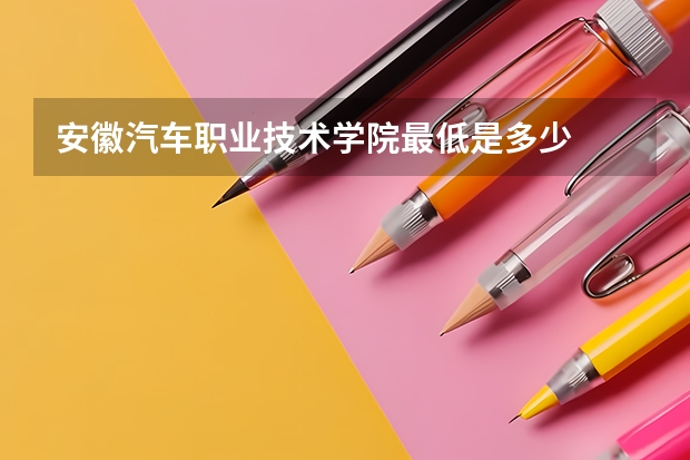 安徽汽车职业技术学院最低是多少