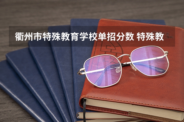 衢州市特殊教育学校单招分数 特殊教育专科学校分数线