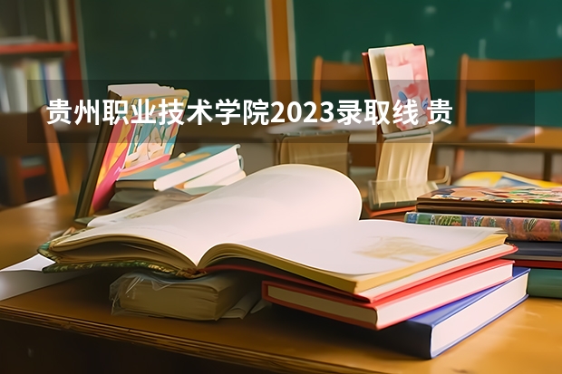 贵州职业技术学院2023录取线 贵州应用技术职业学院分数线