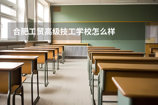 合肥工贸高级技工学校怎么样