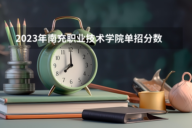 2023年南充职业技术学院单招分数线是多少？