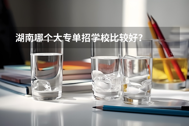 湖南哪个大专单招学校比较好？