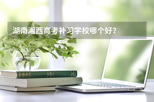 湖南湘西高考补习学校哪个好？