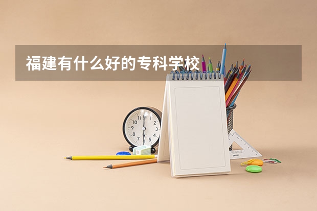 福建有什么好的专科学校